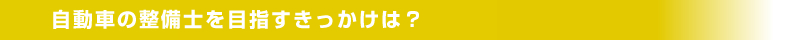 自動車の整備士を目指すきっかけは？