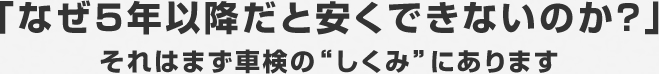 「なぜ５年以降だと安くできないのか？」それはまず車検の“しくみ”にあります